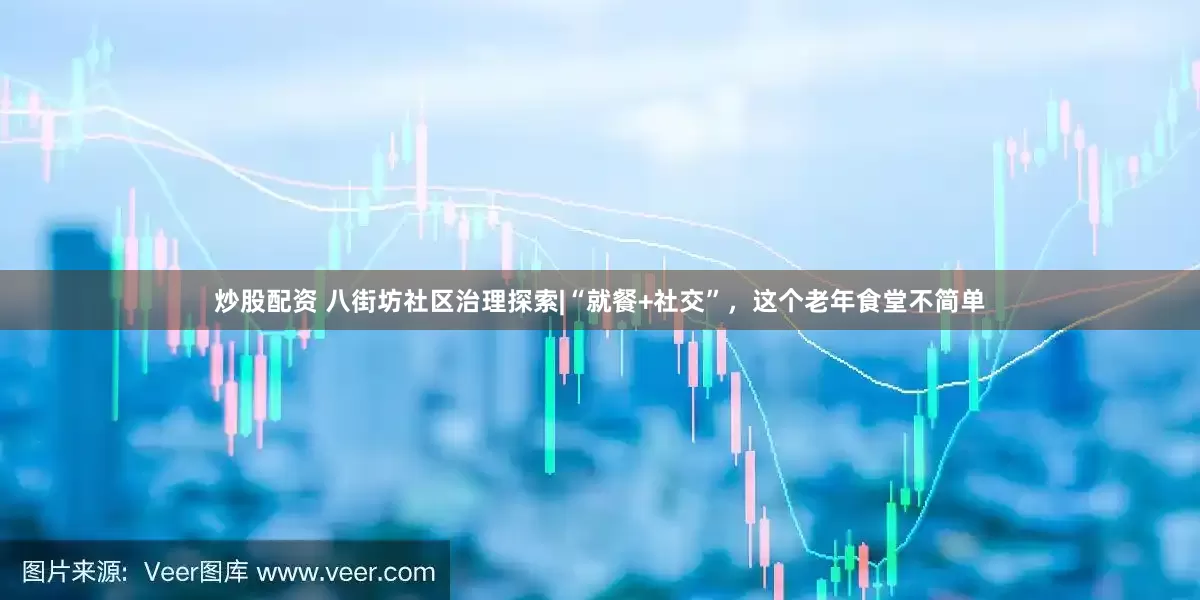 炒股配资 八街坊社区治理探索|“就餐+社交”，这个老年食堂不简单