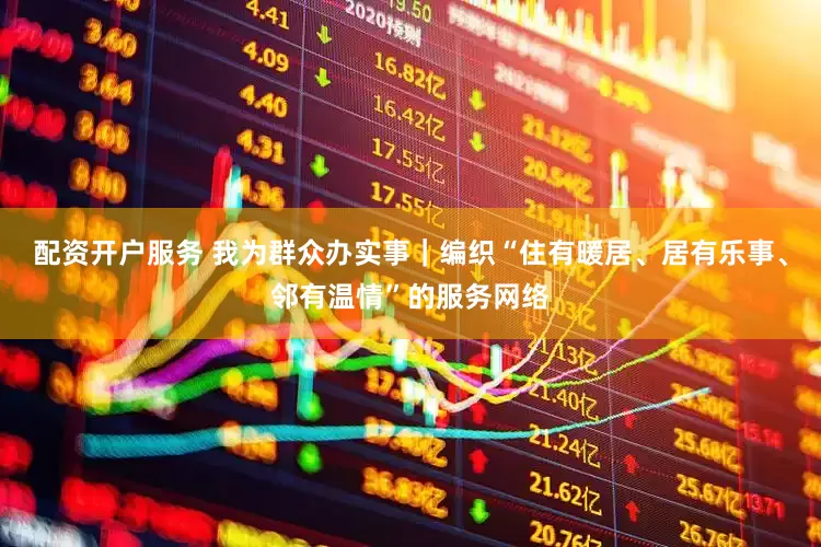 配资开户服务 我为群众办实事｜编织“住有暖居、居有乐事、邻有温情”的服务网络