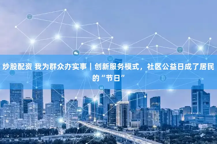 炒股配资 我为群众办实事｜创新服务模式，社区公益日成了居民的“节日”