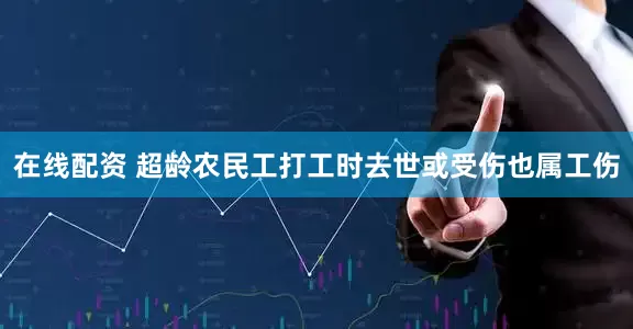 在线配资 超龄农民工打工时去世或受伤也属工伤