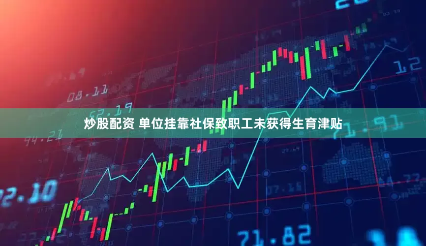 炒股配资 单位挂靠社保致职工未获得生育津贴