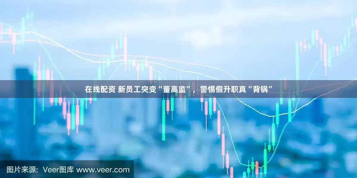 在线配资 新员工突变“董高监”，警惕假升职真“背锅”