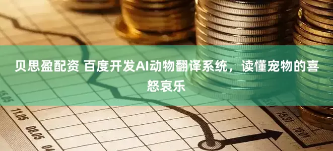 贝思盈配资 百度开发AI动物翻译系统，读懂宠物的喜怒哀乐