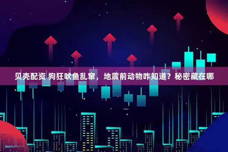 贝壳配资 狗狂吠鱼乱窜，地震前动物咋知道？秘密藏在哪