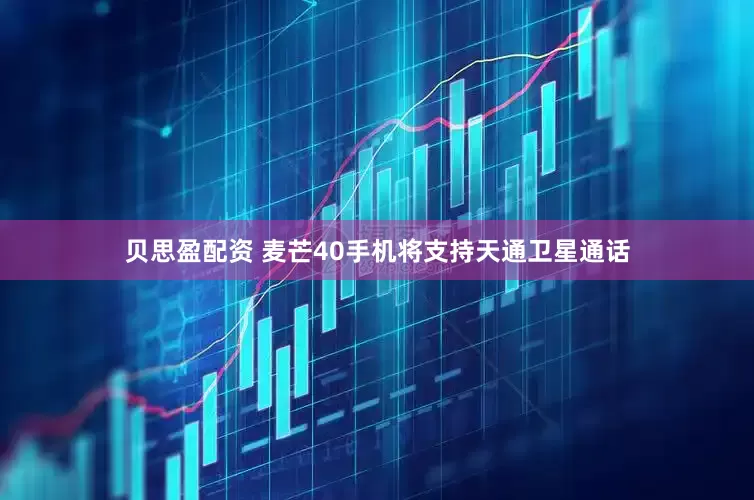 贝思盈配资 麦芒40手机将支持天通卫星通话