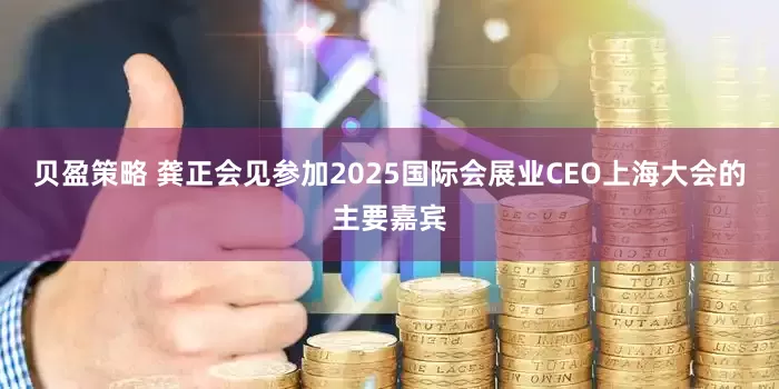 贝盈策略 龚正会见参加2025国际会展业CEO上海大会的主要嘉宾