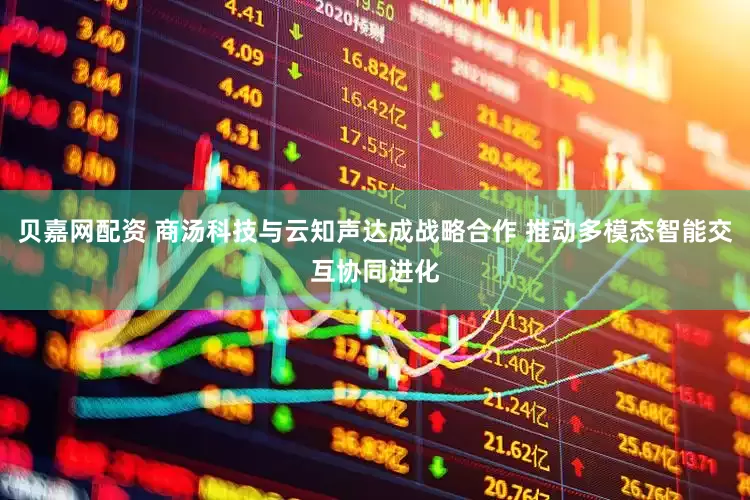 贝嘉网配资 商汤科技与云知声达成战略合作 推动多模态智能交互协同进化