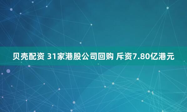 贝壳配资 31家港股公司回购 斥资7.80亿港元