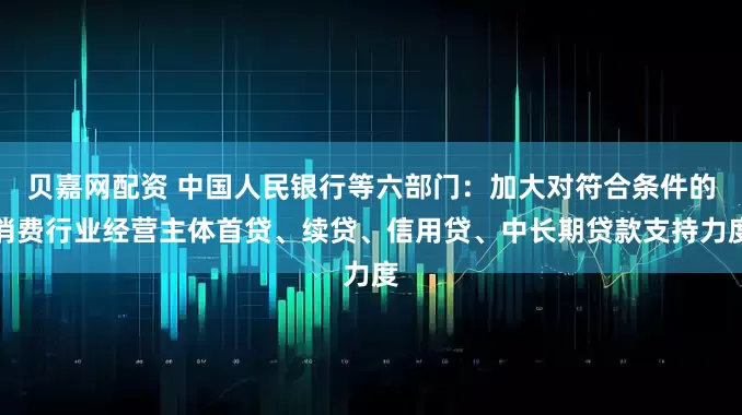 贝嘉网配资 中国人民银行等六部门：加大对符合条件的消费行业经营主体首贷、续贷、信用贷、中长期贷款支持力度