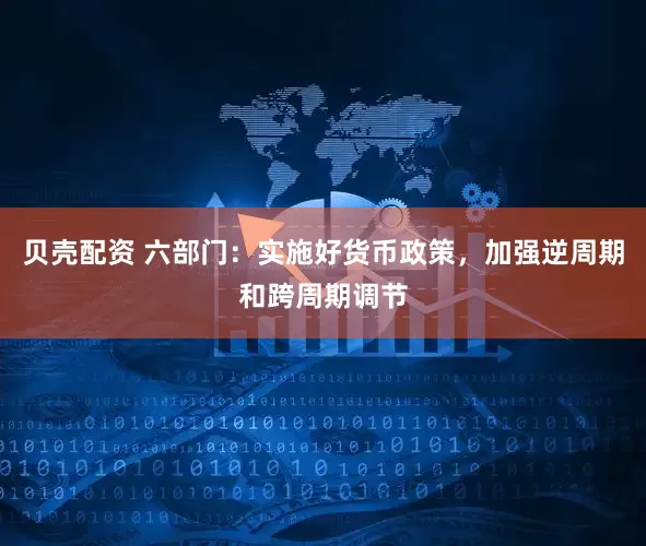 贝壳配资 六部门：实施好货币政策，加强逆周期和跨周期调节