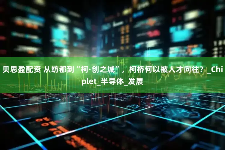 贝思盈配资 从纺都到“柯·创之城”，柯桥何以被人才向往？_Chiplet_半导体_发展