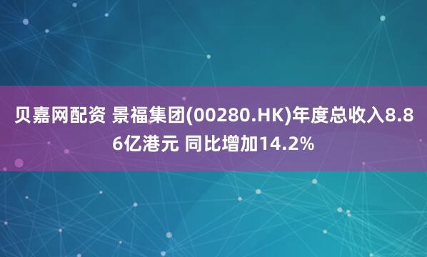 贝嘉网配资 景福集团(00280.HK)年度总收入8.86亿港元 同比增加14.2%
