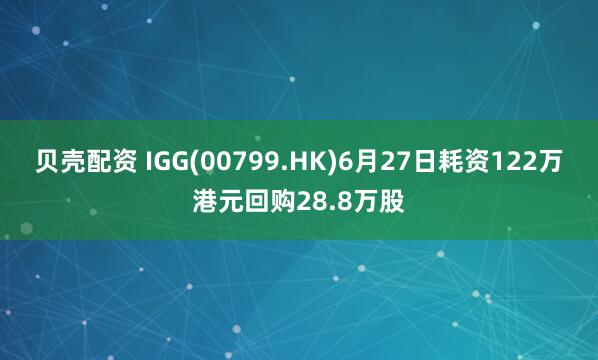 贝壳配资 IGG(00799.HK)6月27日耗资122万港元回购28.8万股