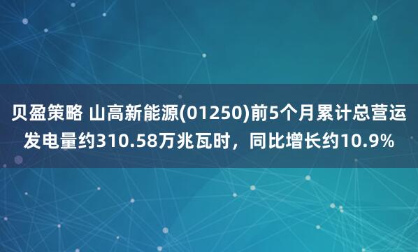 贝盈策略 山高新能源(01250)前5个月累计总营运发电量约310.58万兆瓦时，同比增长约10.9%