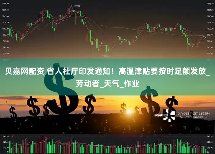 贝嘉网配资 省人社厅印发通知！高温津贴要按时足额发放_劳动者_天气_作业