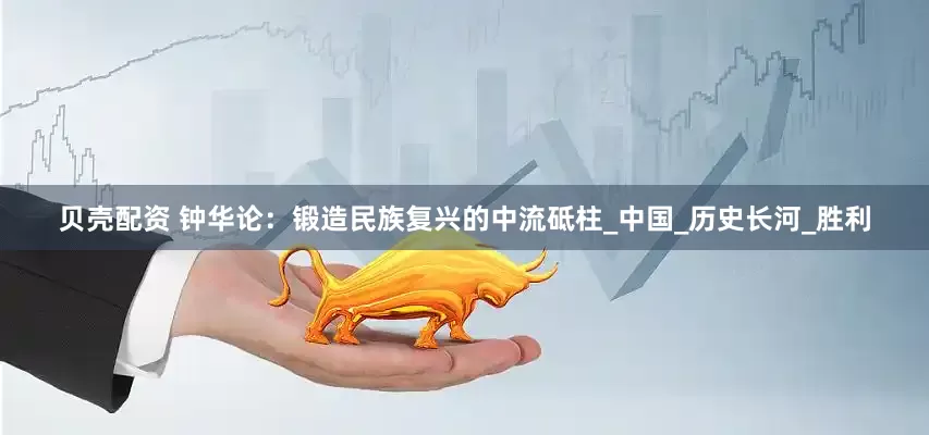 贝壳配资 钟华论：锻造民族复兴的中流砥柱_中国_历史长河_胜利