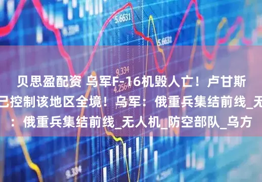 贝思盈配资 乌军F-16机毁人亡！卢甘斯克地区领导人：俄军已控制该地区全境！乌军：俄重兵集结前线_无人机_防空部队_乌方