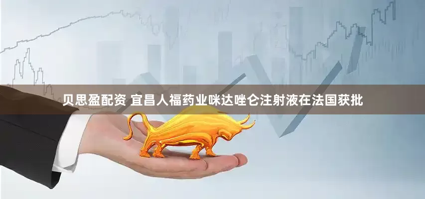 贝思盈配资 宜昌人福药业咪达唑仑注射液在法国获批