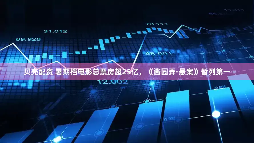 贝壳配资 暑期档电影总票房超25亿，《酱园弄·悬案》暂列第一