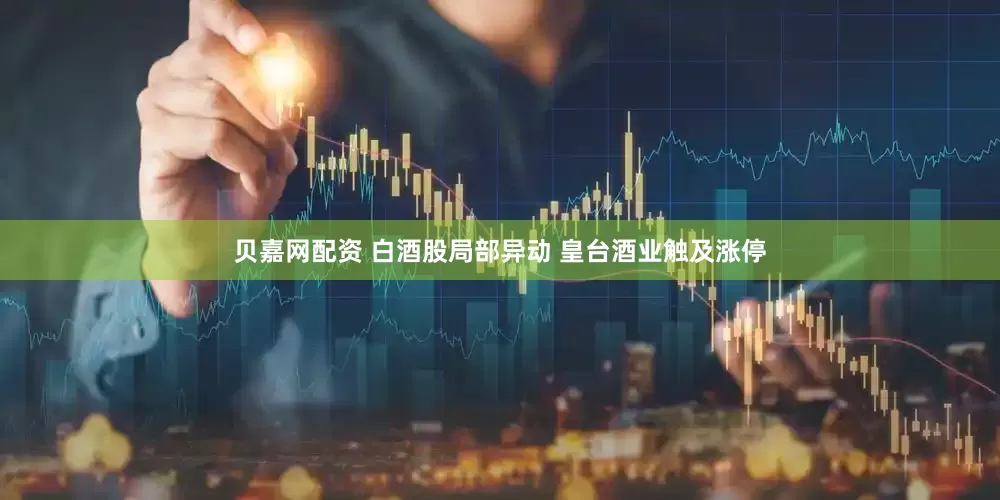 贝嘉网配资 白酒股局部异动 皇台酒业触及涨停