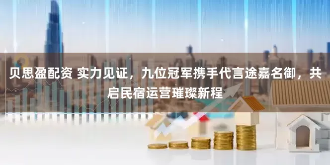 贝思盈配资 实力见证，九位冠军携手代言途嘉名御，共启民宿运营璀璨新程