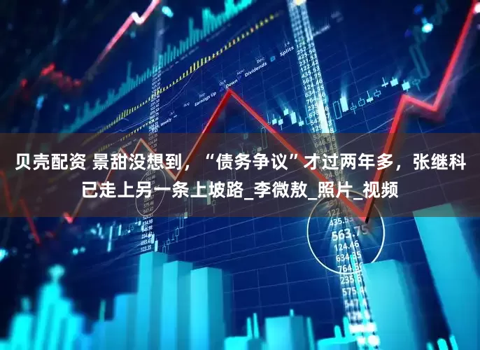 贝壳配资 景甜没想到，“债务争议”才过两年多，张继科已走上另一条上坡路_李微敖_照片_视频