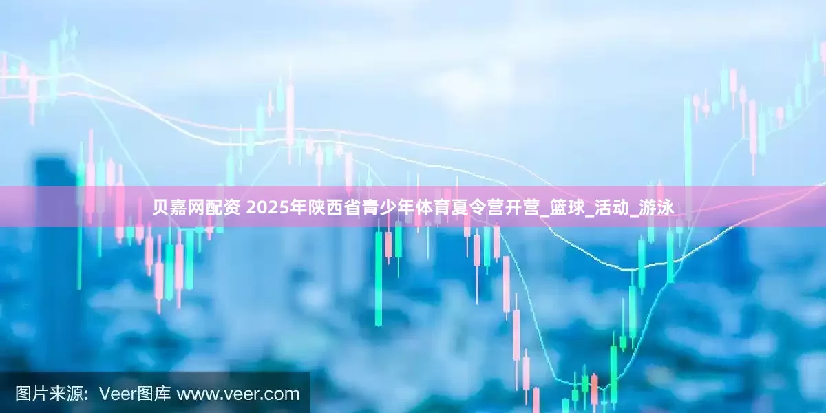 贝嘉网配资 2025年陕西省青少年体育夏令营开营_篮球_活动_游泳