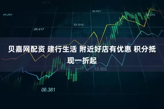 贝嘉网配资 建行生活 附近好店有优惠 积分抵现一折起