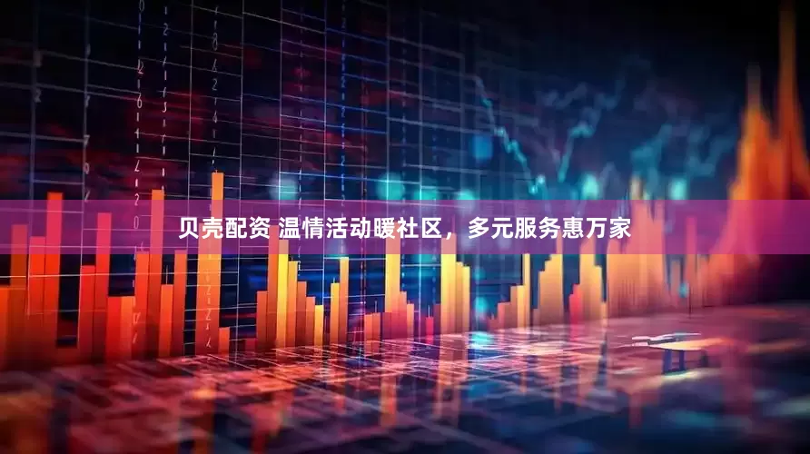 贝壳配资 温情活动暖社区，多元服务惠万家