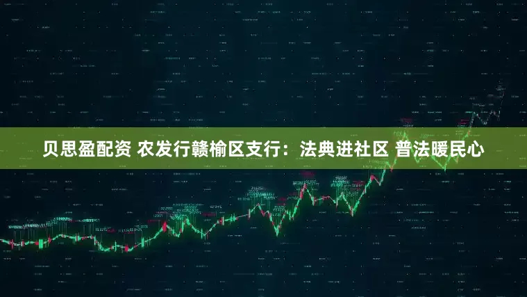 贝思盈配资 农发行赣榆区支行：法典进社区 普法暖民心