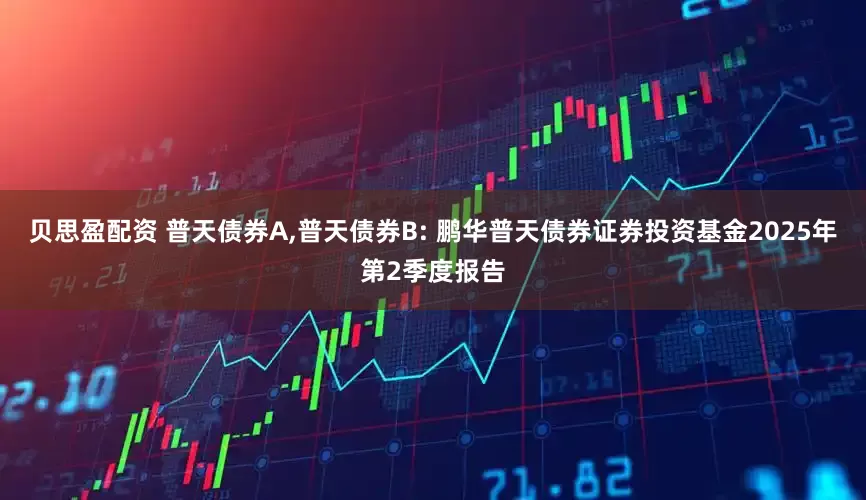 贝思盈配资 普天债券A,普天债券B: 鹏华普天债券证券投资基金2025年第2季度报告