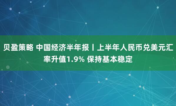 贝盈策略 中国经济半年报丨上半年人民币兑美元汇率升值1.9% 保持基本稳定