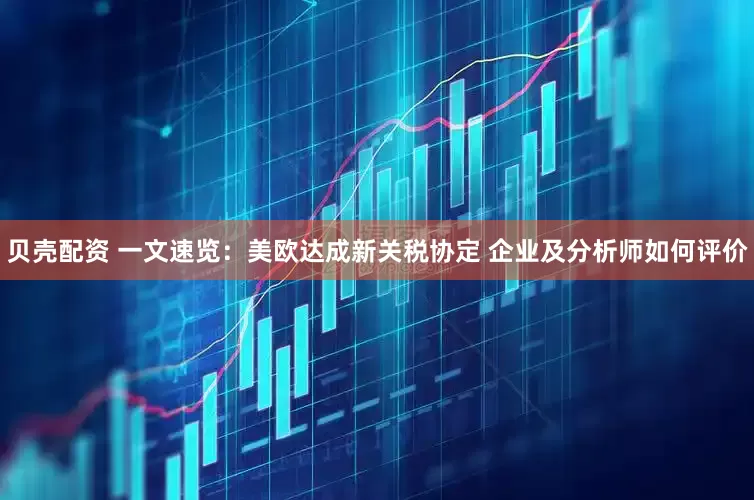 贝壳配资 一文速览：美欧达成新关税协定 企业及分析师如何评价