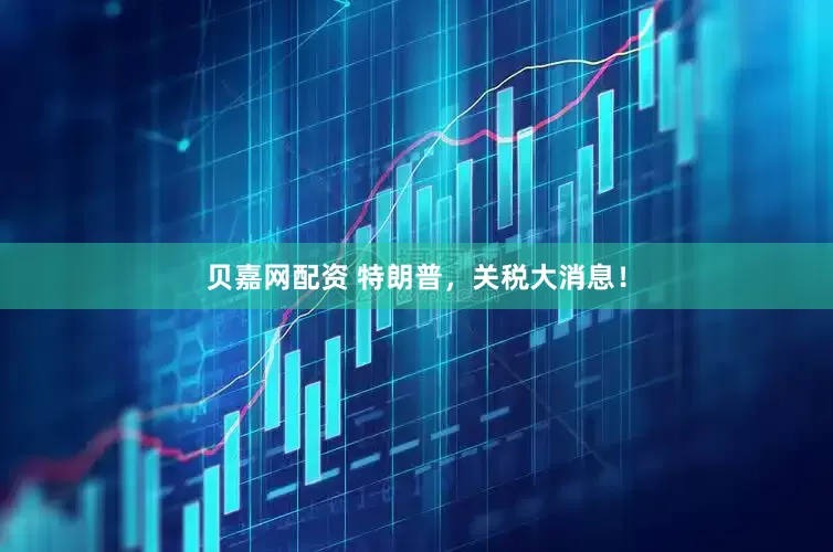 贝嘉网配资 特朗普，关税大消息！