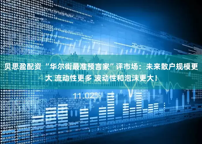 贝思盈配资 “华尔街最准预言家”评市场：未来散户规模更大 流动性更多 波动性和泡沫更大！