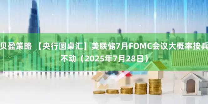 贝盈策略 【央行圆桌汇】美联储7月FOMC会议大概率按兵不动（2025年7月28日）