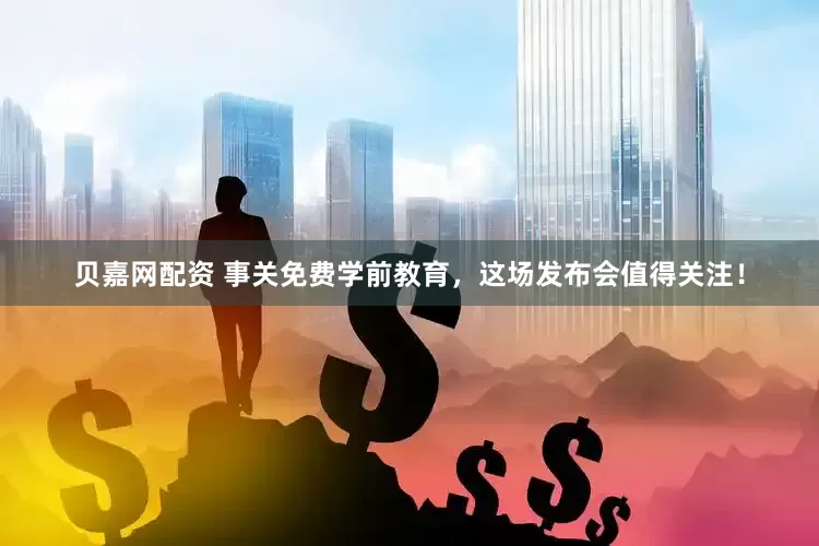 贝嘉网配资 事关免费学前教育，这场发布会值得关注！