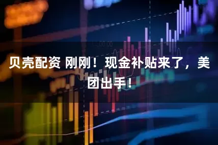 贝壳配资 刚刚！现金补贴来了，美团出手！