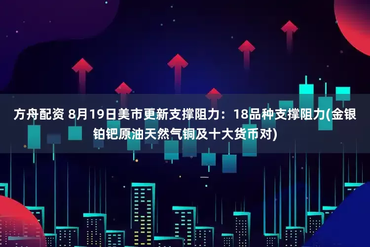 方舟配资 8月19日美市更新支撑阻力：18品种支撑阻力(金银铂钯原油天然气铜及十大货币对)