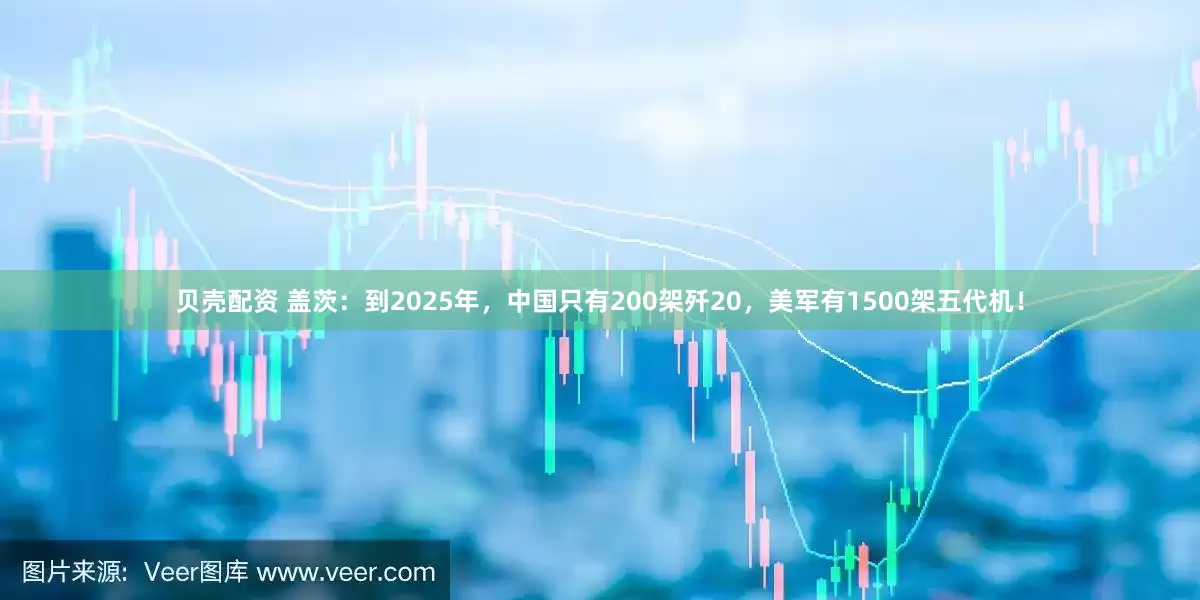 贝壳配资 盖茨：到2025年，中国只有200架歼20，美军有1500架五代机！