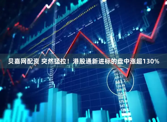 贝嘉网配资 突然猛拉！港股通新进标的盘中涨超130%