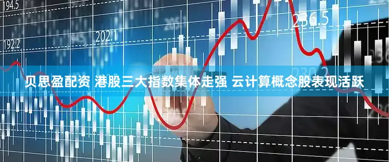 贝思盈配资 港股三大指数集体走强 云计算概念股表现活跃