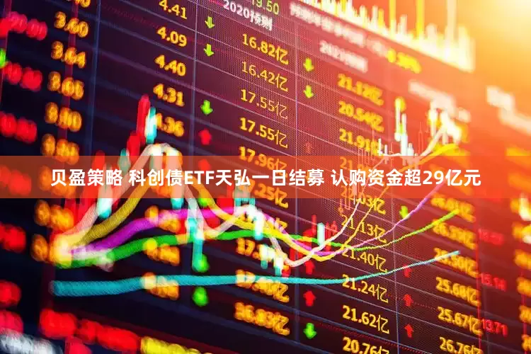贝盈策略 科创债ETF天弘一日结募 认购资金超29亿元
