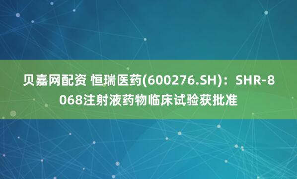 贝嘉网配资 恒瑞医药(600276.SH)：SHR-8068注射液药物临床试验获批准