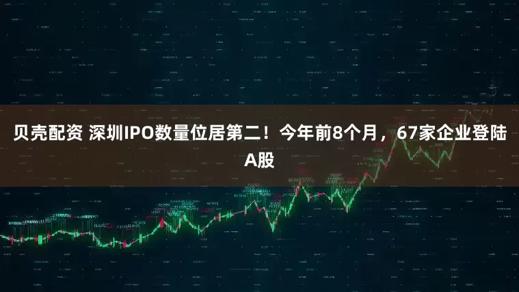 贝壳配资 深圳IPO数量位居第二！今年前8个月，67家企业登陆A股