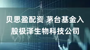 贝思盈配资 茅台基金入股极泽生物科技公司
