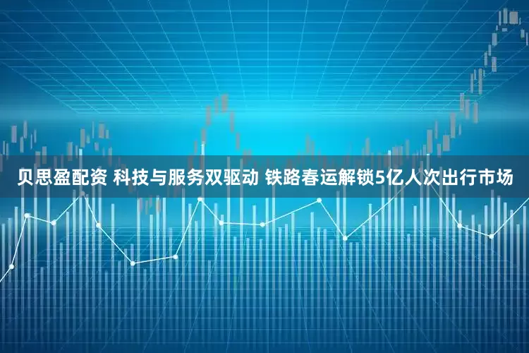 贝思盈配资 科技与服务双驱动 铁路春运解锁5亿人次出行市场