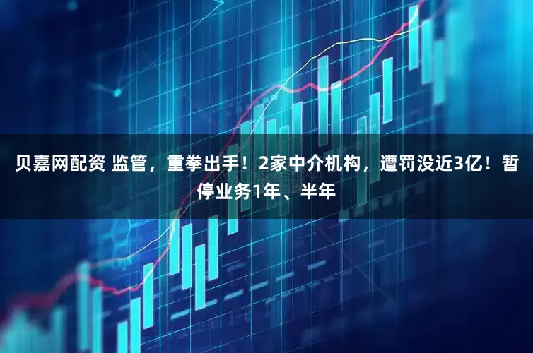 贝嘉网配资 监管，重拳出手！2家中介机构，遭罚没近3亿！暂停业务1年、半年