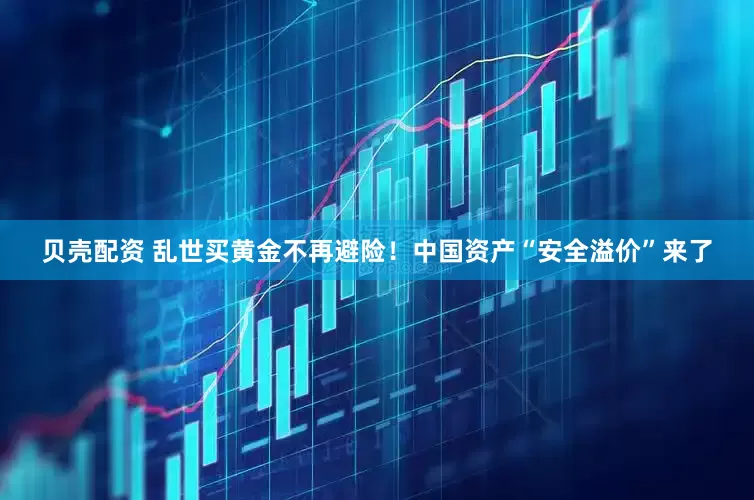 贝壳配资 乱世买黄金不再避险！中国资产“安全溢价”来了