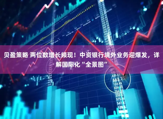 贝盈策略 两位数增长频现！中资银行境外业务迎爆发，详解国际化“全景图”